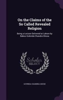 On the Claims of the So Called Revealed Religion: Being a Lecture Delivered at Lahore by Baboo Gobinda Chandra Ghosa