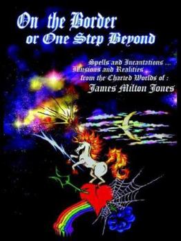 On The Border or One Step Beyond: Spells and Incantations ... Illusions and Realities ... from the Charted Worlds of: James Milton Jones