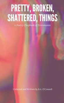 Paperback Pretty, Broken, Shattered, Things: A Poetry Chapbook of Erotomania Book