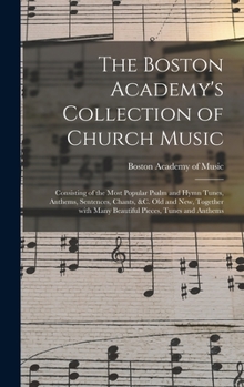 Hardcover The Boston Academy's Collection of Church Music: Consisting of the Most Popular Psalm and Hymn Tunes, Anthems, Sentences, Chants, &c. Old and New, Tog Book