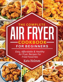 Paperback The Complete Air Fryer Cookbook For Beginners: Easy, Affordable And Healthy Air Fryer Recipes For Fried Favorites Book