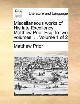 Paperback Miscellaneous Works of His Late Excellency Matthew Prior Esq; In Two Volumes. ... Volume 1 of 2 Book
