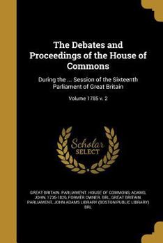 Paperback The Debates and Proceedings of the House of Commons: During the ... Session of the Sixteenth Parliament of Great Britain; Volume 1785 v. 2 Book