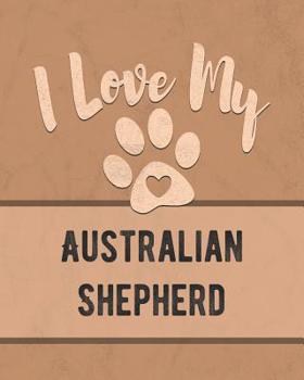 Paperback I Love My Australian Shepherd: Keep Track of Your Dog's Life, Vet, Health, Medical, Vaccinations and More for the Pet You Love Book