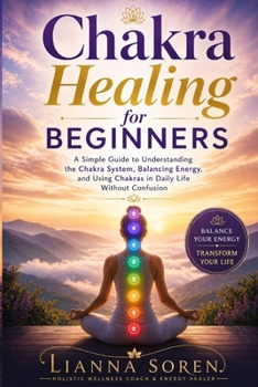 Chakra Healing for Beginners: A Simple Guide to Understanding the Chakra System, Balancing Energy, and Using Chakras in Daily Life Without Confusion