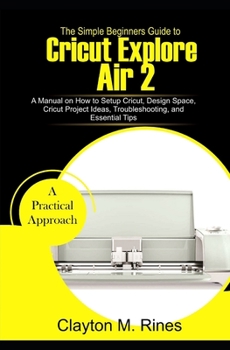 Paperback The Simple Beginners Guide to Cricut Explore Air 2: A Manual on how to Setup Cricut, Design Space, Cricut Project Ideas, Troubleshooting, and Essentia Book