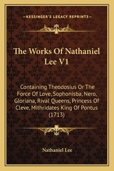 Paperback The Works Of Nathaniel Lee V1: Containing Theodosius Or The Force Of Love, Sophonisba, Nero, Gloriana, Rival Queens, Princess Of Cleve, Mithridates K Book