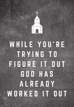 While You're Trying To Figure It Out God Has Already Worked It Out: Sunday Sermon Note Taking & Gratitude Prayer Journal Notebook: Great Gift For ... & Loved Ones (Sermon & Gratitude Notebook)