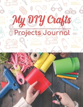 My DIY Crafts Projects Journal: 8.5" x 11" 100 pages logbook to record your DIY creative craft ideas. Crafter or creative hobbyist creations case ... into one handy logbook paper crafting.