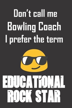 Don't call me Bowling Coach. I prefer the term Educational Rock Star.: Funny gag  Bowling Coach notebook gift for Christmas or end of school year. Better than a card and lasts longer than chocolate.