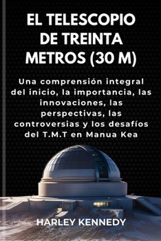 EL TELESCOPIO DE TREINTA METROS (30M): Una comprensión integral del inicio, la importancia, las innovaciones, las perspectivas, las controversias y ... del T.M.T en Manua Kea (Spanish Edition)