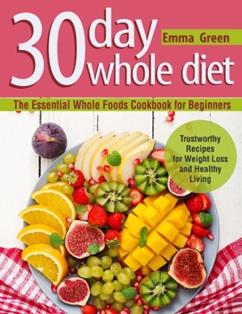 Paperback 30 Day Whole Diet: The Essential Whole Foods Cookbook for Beginners. Trustworthy Recipes for Weight Loss and Healthy Living Book