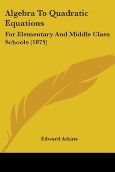 Paperback Algebra To Quadratic Equations: For Elementary And Middle Class Schools (1875) Book