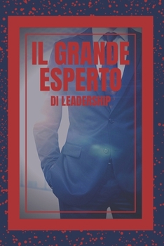 Il Grande Esperto Di Leadership: Il grande libro che ogni leader dovrebbe avere! Potenti insegnamenti di LEADERSHIP!
