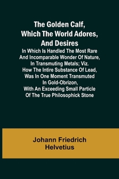 Paperback The Golden Calf, Which the World Adores, and Desires; In Which Is Handled the Most Rare and Incomparable Wonder of Nature, in Transmuting Metals; viz. Book