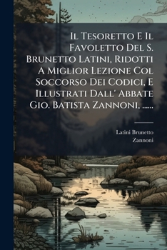 Il Tesoretto E Il Favoletto Del S. Brunetto Latini, Ridotti A Miglior Lezione Col Soccorso Dei Codici, E Illustrati Dall' Abbate Gio. Batista Zannoni, ...... (Italian Edition)
