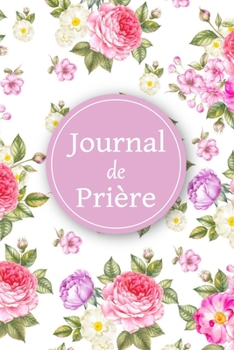 Journal de prière: Livret de prière | Pour les femmes chrétiennes amoureuses des saintes écritures | Un outil idéal pour noter et garder une trace de ... et vos louanges au quotidien (French Edition)