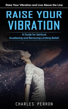 Paperback Raise Your Vibration: Raise Your Vibration and Live Above the Line (A Guide for Spiritual Awakening and Removing Limiting Beliefs) Book