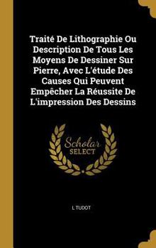 Trait� De Lithographie Ou Description De Tous Les Moyens De Dessiner Sur Pierre, Avec L'�tude Des Causes Qui Peuvent Emp�cher La R�ussite De L'impression Des Dessins
