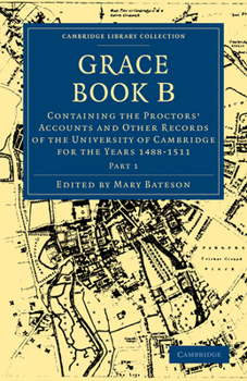 Grace Book B: Containing the Proctors' Accounts and Other Records of the University of Cambridge for the Years 1488–1511