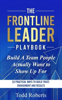 Build A Team People Actually Want to Show Up For: 52 Practical Ways to Build Trust, Engagement, and Results (The Frontline Leader Playbook)