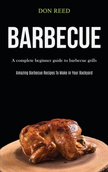 Paperback Barbecue: A Complete Beginner Guide To Barbecue Grills (Amazing Barbecue Recipes To Make in Your Backyard) Book
