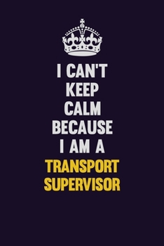 I Can't Keep Calm Because I Am A Transport Supervisor: Motivational and inspirational career blank lined gift notebook with matte finish