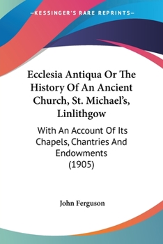 Paperback Ecclesia Antiqua Or The History Of An Ancient Church, St. Michael's, Linlithgow: With An Account Of Its Chapels, Chantries And Endowments (1905) Book