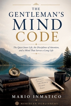 The Gentleman's Mind Code: The Quiet Inner Life, the Disciplines of Attention, and a Mind That Serves a Long Life (The Modern Gentleman’s Code)