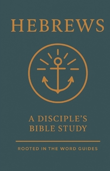 Hebrews: A Disciple's Bible Study (Rooted In The Word Guides) (A Disciple's Bible Study Guides Through the Bible (Rooted In The Word Guides))