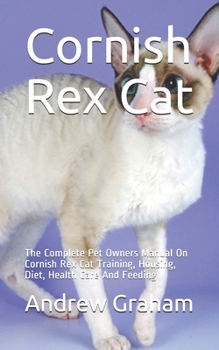 Paperback Cornish Rex Cat: The Complete Pet Owners Manual On Cornish Rex Cat Training, Housing, Diet, Health Care And Feeding Book