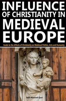 Influence of Christianity in Medieval Europe: Guide to the Affects of Christianity on Medieval Politics, Arts and Humanity