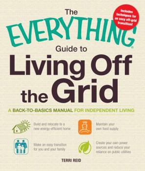 The Everything Guide to Living Off the Grid: A Back-to-Basics Manual for Independent Living