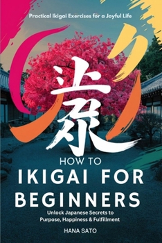 How to Ikigai for Beginners (Unlock Japanese Secrets to Purpose, Happiness & Fulfillment): Practical Ikigai Exercises for a Joyful Life