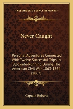 Never Caught: Personal Adventures Connected With Twelve Successful Trips In Blockade-Running During The American Civil War, 1863-1864