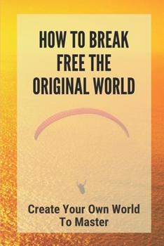 Paperback How To Break Free The Original World: Create Your Own World To Master: The Power Of Self Confidence Book