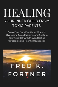HEALING YOUR INNER CHILD FROM TOXIC PARENTS: Break Free from Emotional Wounds, Overcome Toxic Patterns, and Reclaim Your True Self with Proven Healing Strategies and Healthy Boundaries