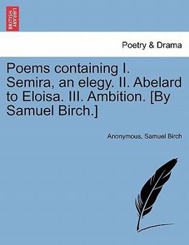 Paperback Poems Containing I. Semira, an Elegy. II. Abelard to Eloisa. III. Ambition. [By Samuel Birch.] Book