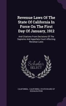 Revenue Laws of the State of California in Force on the First Day of January, 1912: And Citations from Decisions of the Supreme and Appellate Court Affecting Revenue Laws