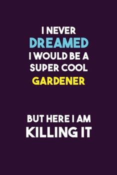 I Never Dreamed I would Be A Super Cool Gardener But Here I Am Killing It: 6X9 120 pages Career  Notebook Unlined  Writing Journal