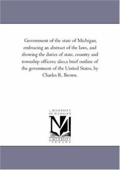 Paperback Government of the State of Michigan, Embracing An Abstract of the Laws, and Showing the Duties of State, Country and township officers; Also, A Brief Book