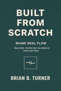 Built from Scratch: Miami Deal Flow: Realtors: You’re Only as Good as Your Last Deal (The Built From Scratch Series)