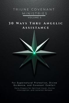 30 Ways Thru Angelic Assistance: For Supernatural Protection, Divine Guidance, and Covenant Comfort (The Covenant Arsenal Project)