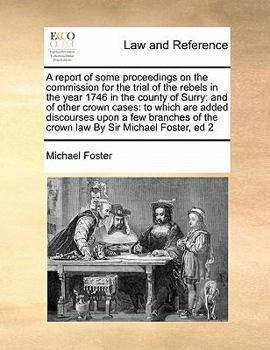 Paperback A Report of Some Proceedings on the Commission for the Trial of the Rebels in the Year 1746 in the County of Surry: And of Other Crown Cases: To Which Book