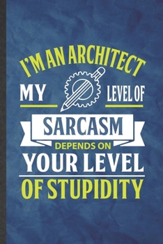 I'm an Architect My Level of Sarcasm Depends on Your Level of Stupidity: Funny Lined Architecture Notebook/ Journal, Graduation Appreciation Souvenir Inspiration Gag Gift, Stylish Graphic 110 Pages