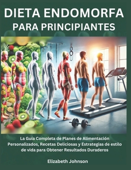 Dieta Endomorfa Para Principiantes: La Guía Completa de Planes de Alimentación Personalizados, Recetas Deliciosas y Estrategias de estilo de vida para Obtener Resultados Duraderos (Spanish Edition)
