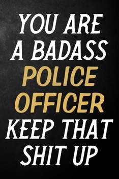 You Are A Badass Police Officer Keep That Shit Up: Police Officer Journal / Notebook / Appreciation Gift / Alternative To a Card For Police Officers ( 6 x 9 -120 Blank Lined Pages )