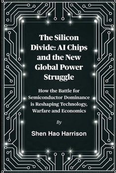 The Silicon Divide: AI Chips and the New Global Power Struggle: How the Battle for Semiconductor Dominance is Reshaping Technology, Warfare and Economics