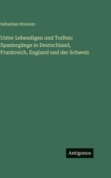 Unter Lebendigen und Todten: Spaziergänge in Deutschland, Frankreich, England und der Schweiz