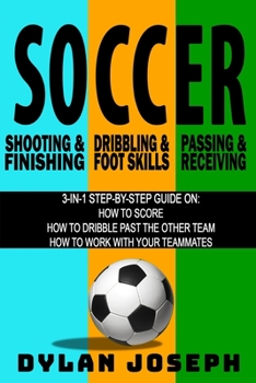 Paperback Soccer: A Step-by-Step Guide on How to Score, Dribble Past the Other Team, and Work with Your Teammates (3 Books in 1) Book